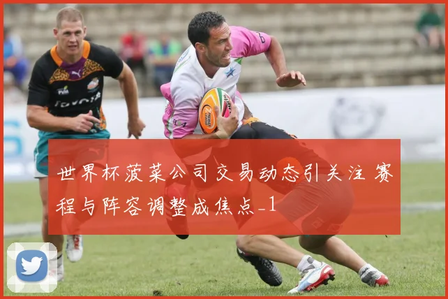 世界杯菠菜公司交易动态引关注 赛程与阵容调整成焦点_1