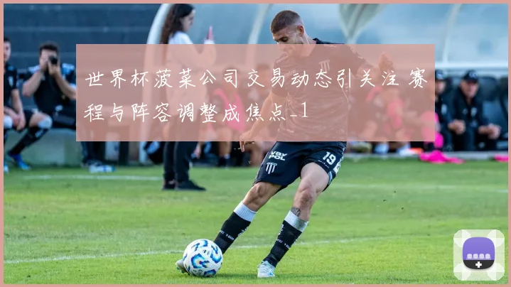 世界杯菠菜公司交易动态引关注 赛程与阵容调整成焦点_1