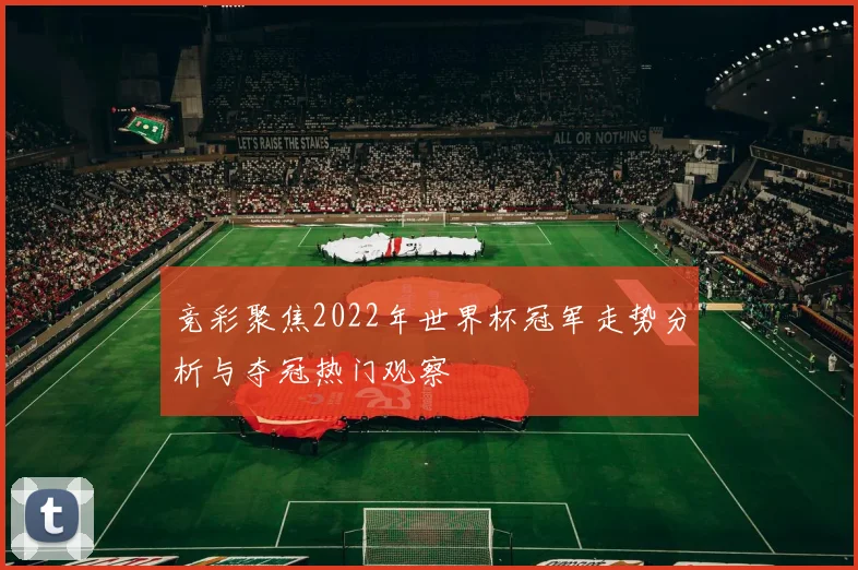 竞彩聚焦2022年世界杯冠军走势分析与夺冠热门观察