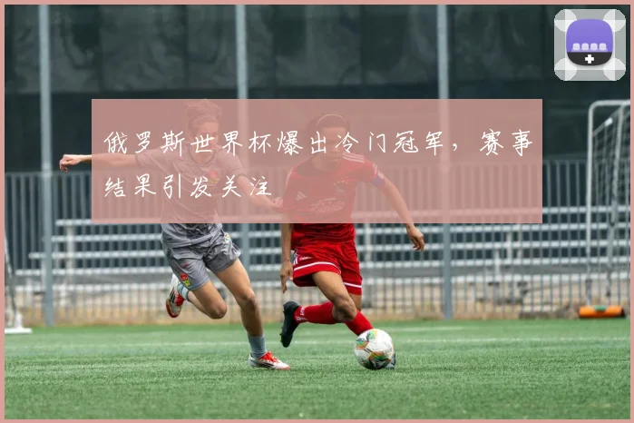 俄罗斯世界杯爆出冷门冠军，赛事结果引发关注