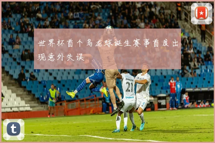 世界杯首个乌龙球诞生赛事首度出现意外失误