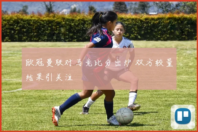 欧冠曼联对马竞比分出炉 双方较量结果引关注