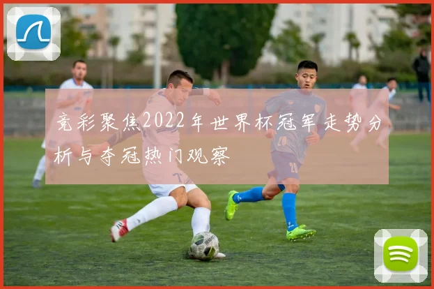 竞彩聚焦2022年世界杯冠军走势分析与夺冠热门观察