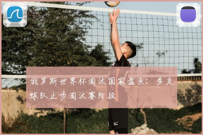 俄罗斯世界杯淘汰国家盘点:多支球队止步淘汰赛阶段